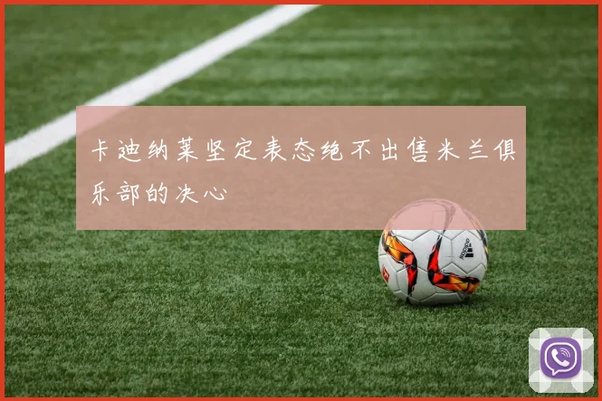 卡迪纳莱坚定表态绝不出售米兰俱乐部的决心