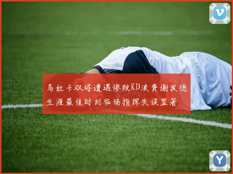 乌杜卡双塔遭遇惨败KD浪费谢泼德生涯最佳时刻临场指挥失误显著