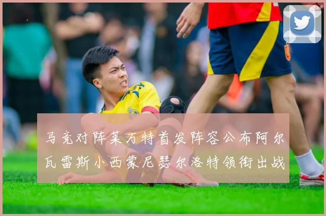 马竞对阵莱万特首发阵容公布阿尔瓦雷斯小西蒙尼瑟尔洛特领衔出战
