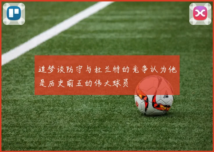 追梦谈防守与杜兰特的竞争认为他是历史前五的伟大球员