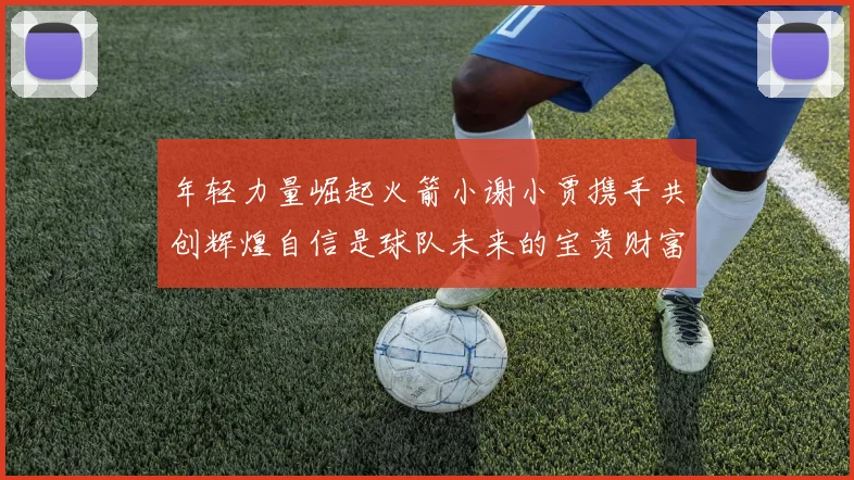 年轻力量崛起火箭小谢小贾携手共创辉煌自信是球队未来的宝贵财富