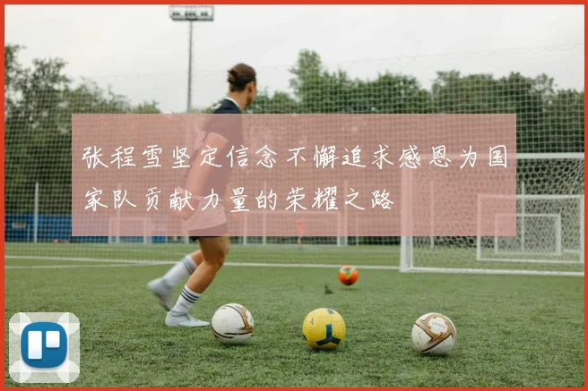 张程雪坚定信念不懈追求感恩为国家队贡献力量的荣耀之路