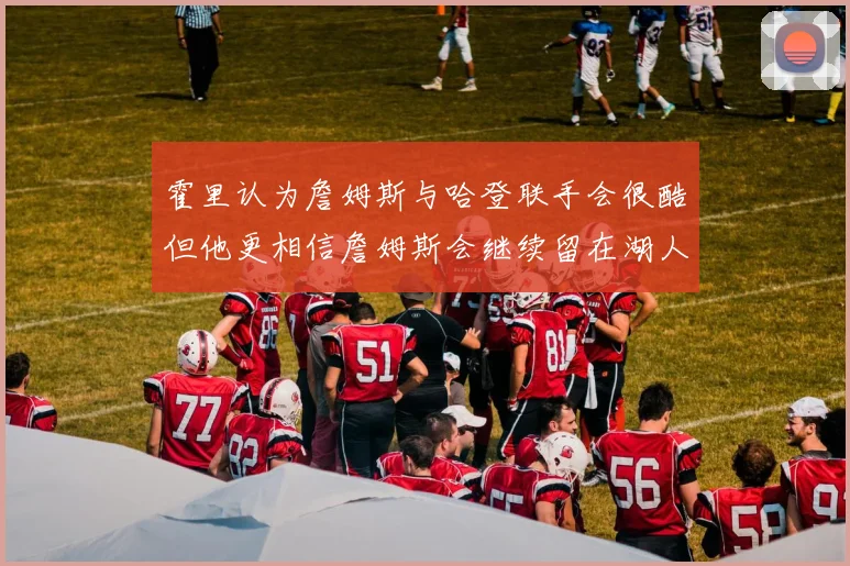 霍里认为詹姆斯与哈登联手会很酷但他更相信詹姆斯会继续留在湖人