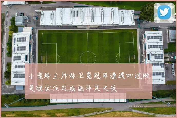小蜜蜂主帅称卫冕冠军遭遇四连败是硬仗注定成就非凡之夜