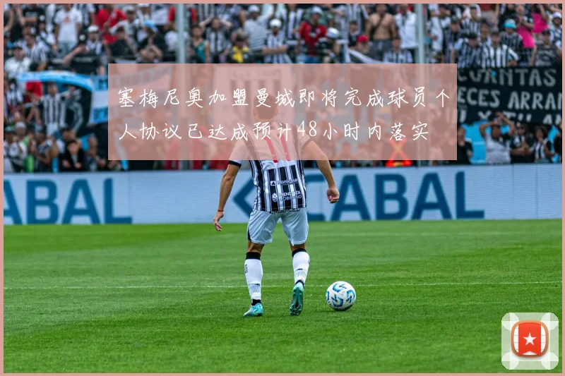 塞梅尼奥加盟曼城即将完成球员个人协议已达成预计48小时内落实