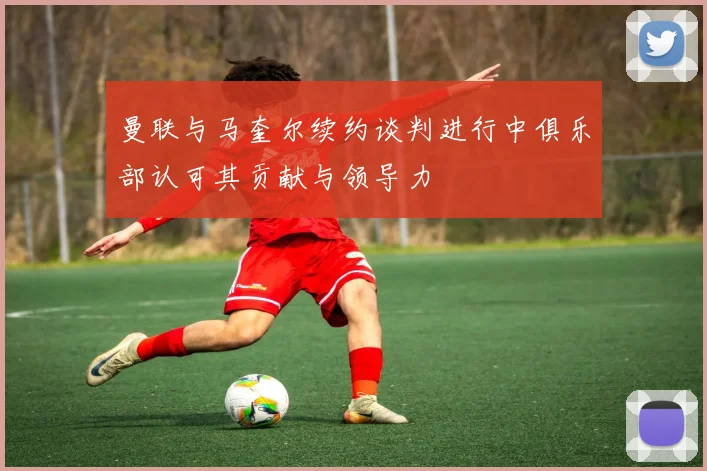 曼联与马奎尔续约谈判进行中俱乐部认可其贡献与领导力