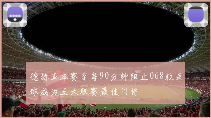 德赫亚本赛季每90分钟阻止068粒丢球成为五大联赛最佳门将