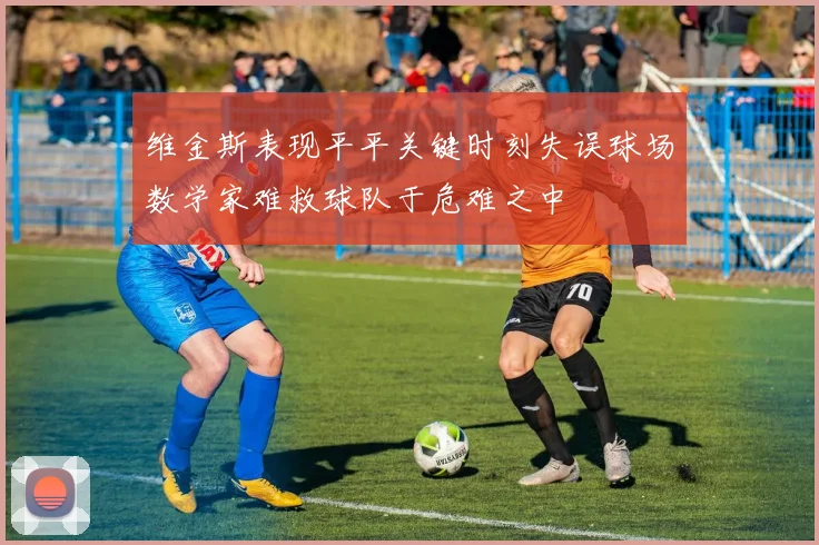 维金斯表现平平关键时刻失误球场数学家难救球队于危难之中