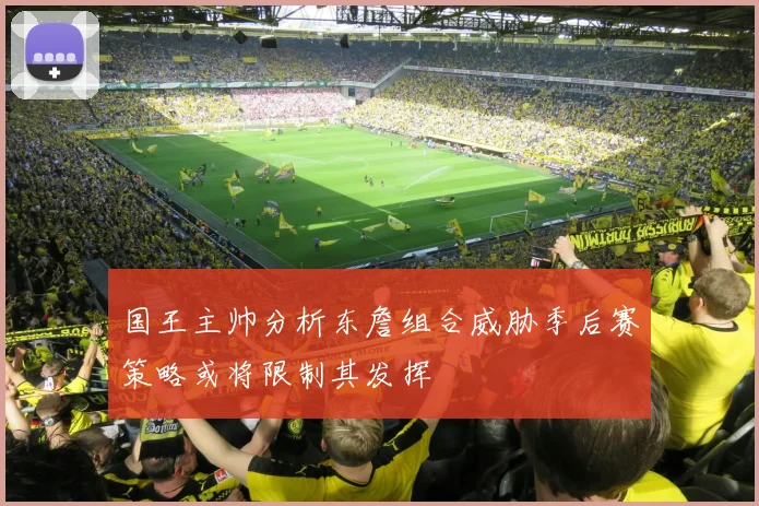国王主帅分析东詹组合威胁季后赛策略或将限制其发挥