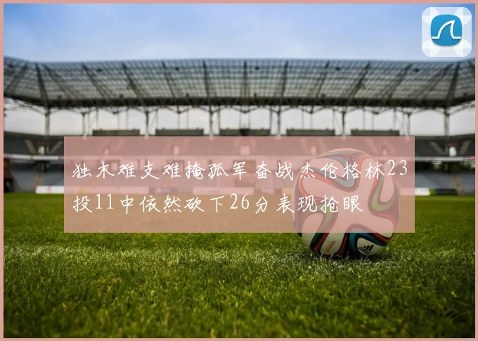 独木难支难掩孤军奋战杰伦格林23投11中依然砍下26分表现抢眼