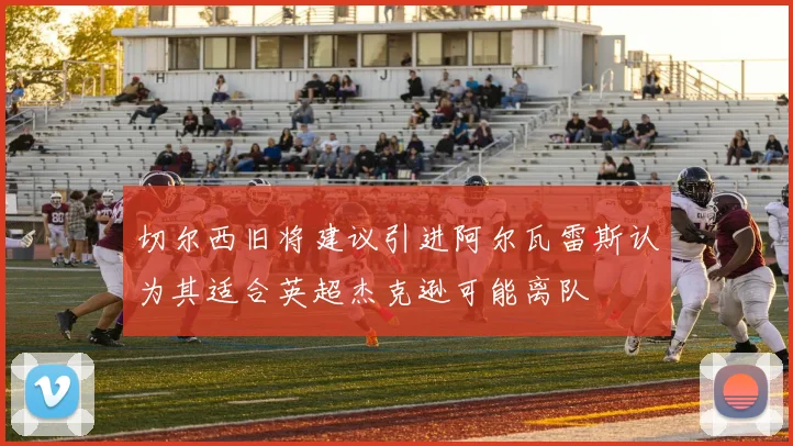 切尔西旧将建议引进阿尔瓦雷斯认为其适合英超杰克逊可能离队