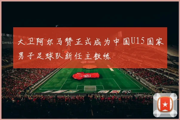 大卫阿尔马赞正式成为中国U15国家男子足球队新任主教练