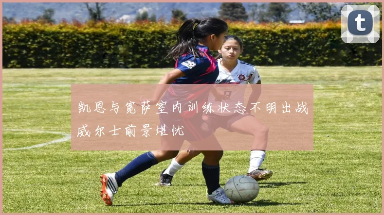 凯恩与宽萨室内训练状态不明出战威尔士前景堪忧