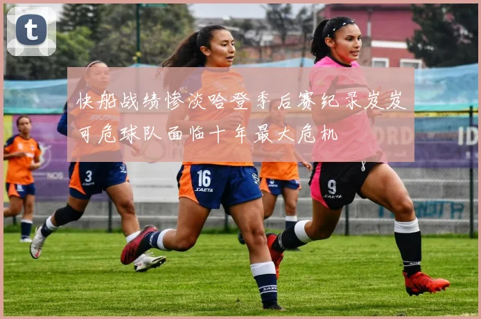快船战绩惨淡哈登季后赛纪录岌岌可危球队面临十年最大危机