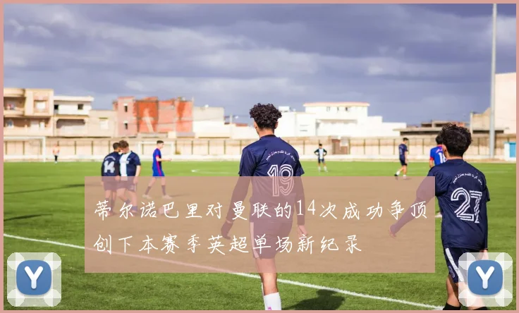 蒂尔诺巴里对曼联的14次成功争顶创下本赛季英超单场新纪录