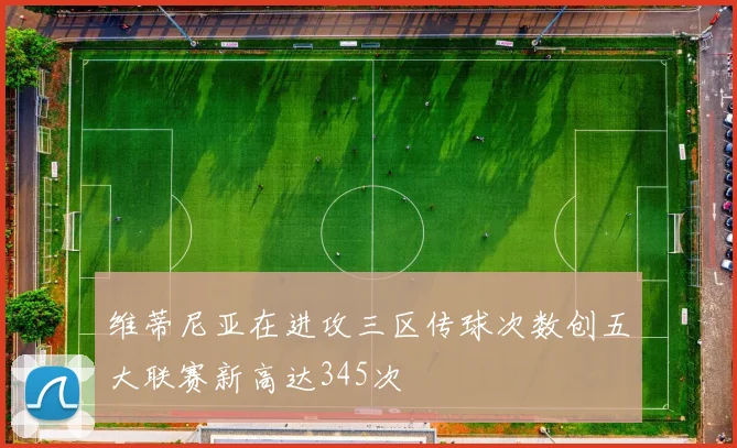 维蒂尼亚在进攻三区传球次数创五大联赛新高达345次