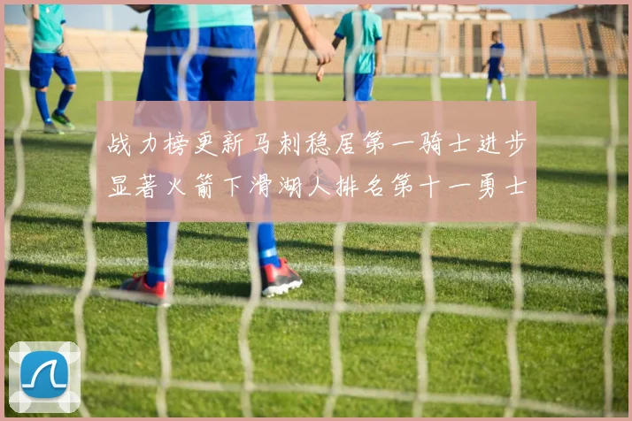 战力榜更新马刺稳居第一骑士进步显著火箭下滑湖人排名第十一勇士继续低迷