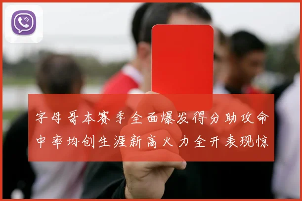字母哥本赛季全面爆发得分助攻命中率均创生涯新高火力全开表现惊艳