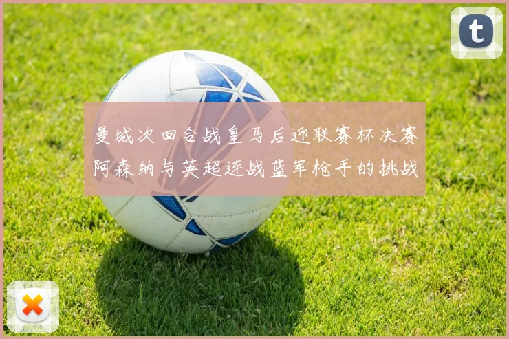 曼城次回合战皇马后迎联赛杯决赛阿森纳与英超连战蓝军枪手的挑战