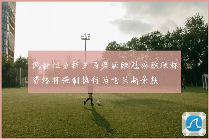 佩杜拉分析罗马若获欧冠或欧联杯资格将强制执行马伦买断条款