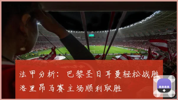 法甲分析：巴黎圣日耳曼轻松战胜洛里昂马赛主场顺利取胜