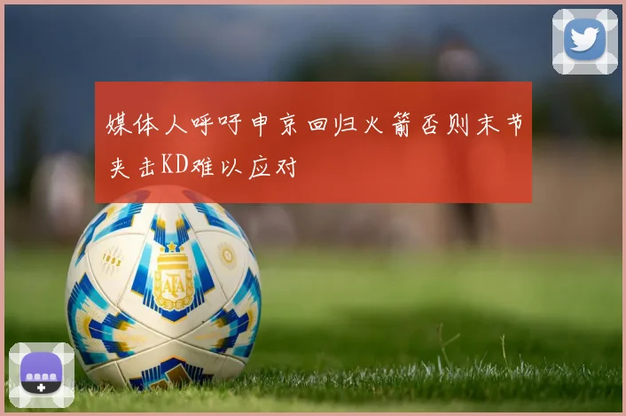 媒体人呼吁申京回归火箭否则末节夹击KD难以应对