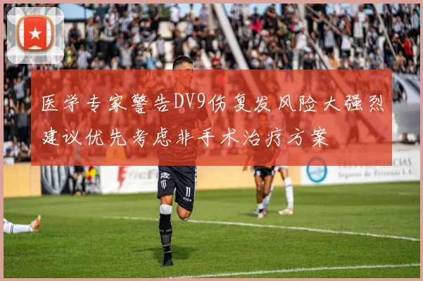 医学专家警告DV9伤复发风险大强烈建议优先考虑非手术治疗方案