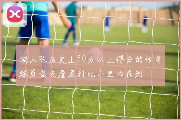 湖人队历史上50分以上得分的传奇球员盘点詹眉科比小里均在列