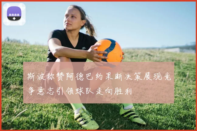 斯波称赞阿德巴约果断决策展现竞争意志引领球队走向胜利