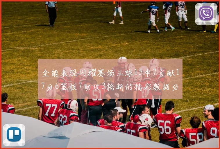 全能表现闪耀赛场三球15中7贡献17分6篮板7助攻3抢断的精彩数据分析