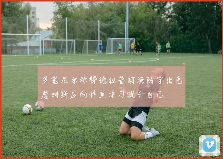 罗塞尼尔称赞德拉普前场防守出色詹姆斯应向特里学习提升自己