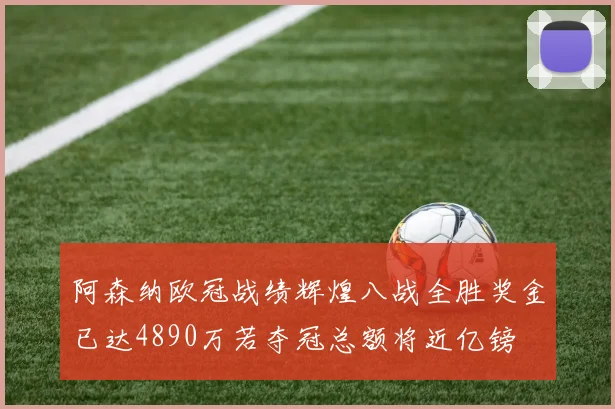 阿森纳欧冠战绩辉煌八战全胜奖金已达4890万若夺冠总额将近亿镑