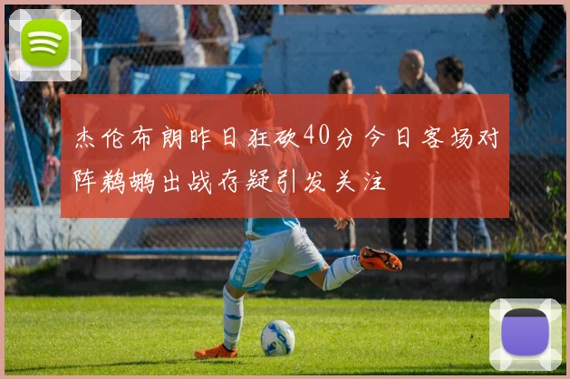 杰伦布朗昨日狂砍40分今日客场对阵鹈鹕出战存疑引发关注