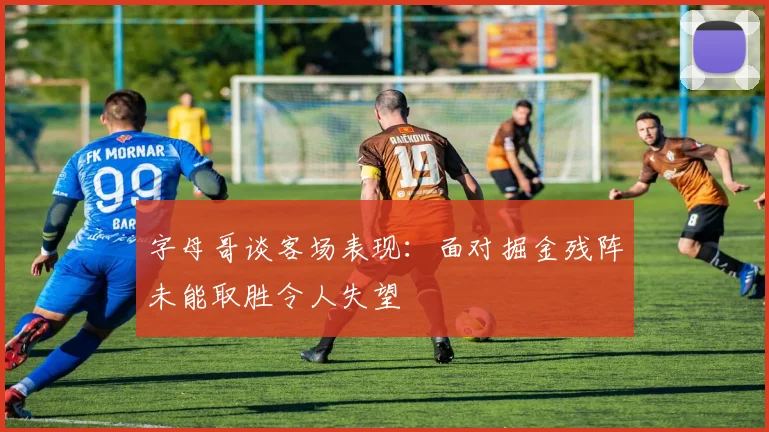 字母哥谈客场表现：面对掘金残阵未能取胜令人失望