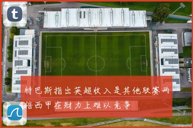 特巴斯指出英超收入是其他联赛两倍西甲在财力上难以竞争