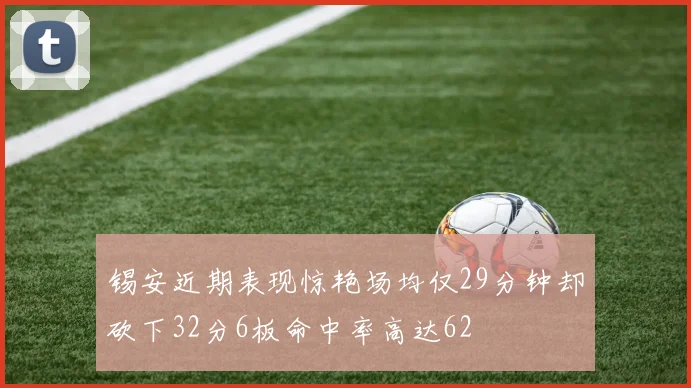 锡安近期表现惊艳场均仅29分钟却砍下32分6板命中率高达62