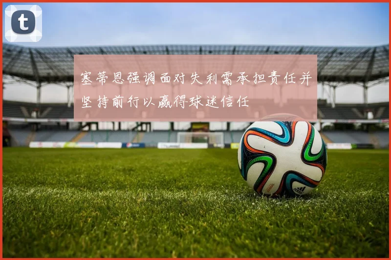 塞蒂恩强调面对失利需承担责任并坚持前行以赢得球迷信任