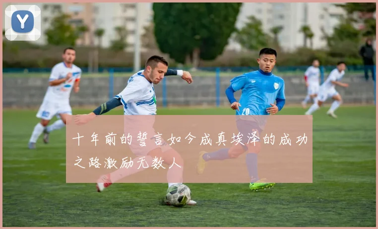 十年前的誓言如今成真埃泽的成功之路激励无数人
