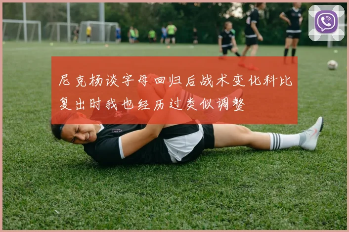 尼克杨谈字母回归后战术变化科比复出时我也经历过类似调整