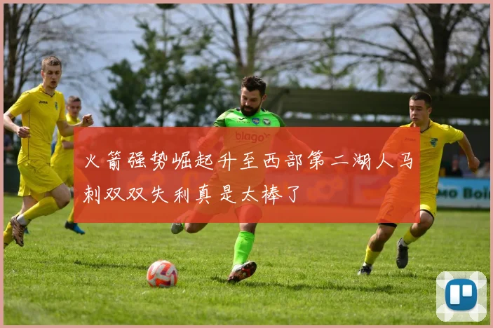 火箭强势崛起升至西部第二湖人马刺双双失利真是太棒了