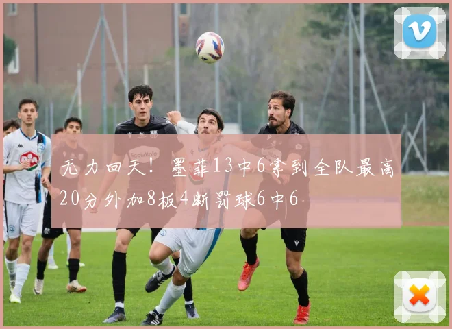 无力回天！墨菲13中6拿到全队最高20分外加8板4断罚球6中6
