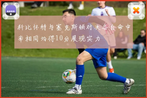 科比怀特与塞克斯顿对决各自命中率相同均得10分展现实力