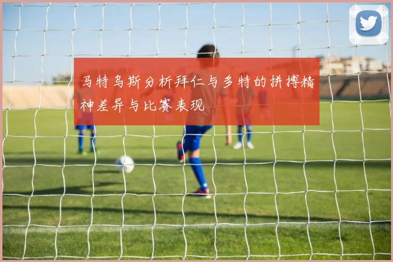 马特乌斯分析拜仁与多特的拼搏精神差异与比赛表现