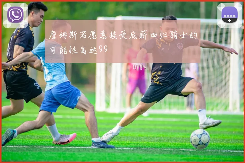 詹姆斯若愿意接受底薪回归骑士的可能性高达99