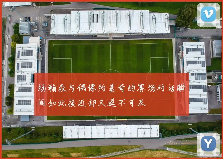杨瀚森与偶像约基奇的赛场对话瞬间如此接近却又遥不可及