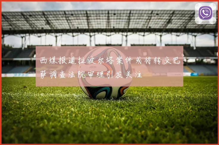 西媒报道拉波尔塔案件或将转交巴萨调查法院审理引发关注