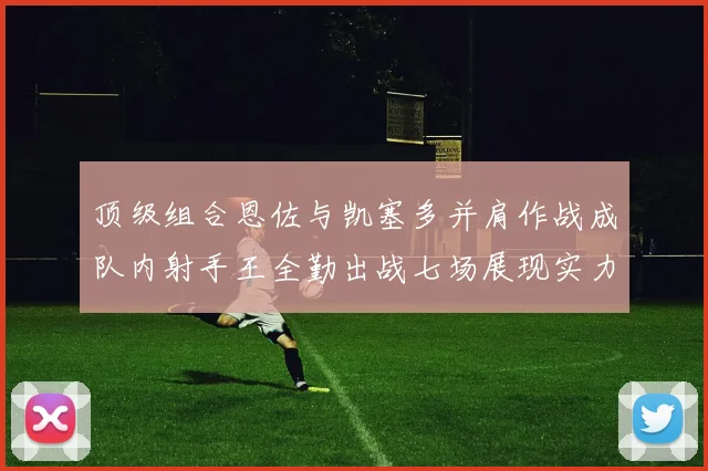 顶级组合恩佐与凯塞多并肩作战成队内射手王全勤出战七场展现实力