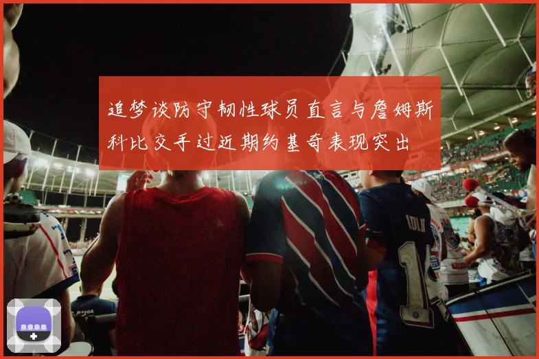追梦谈防守韧性球员直言与詹姆斯科比交手过近期约基奇表现突出