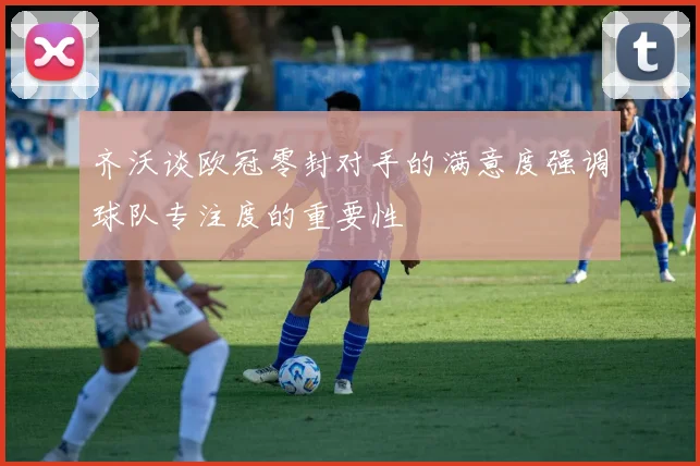 齐沃谈欧冠零封对手的满意度强调球队专注度的重要性