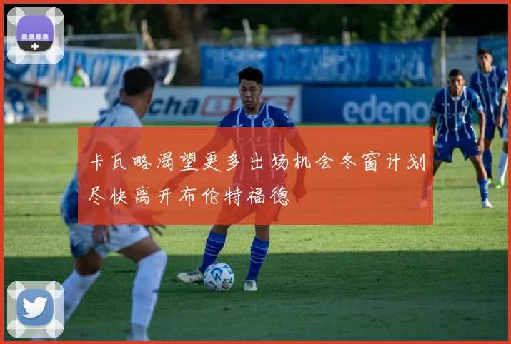 卡瓦略渴望更多出场机会冬窗计划尽快离开布伦特福德